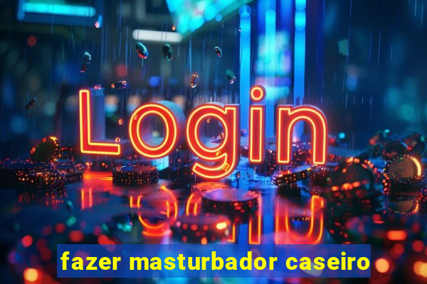 fazer masturbador caseiro